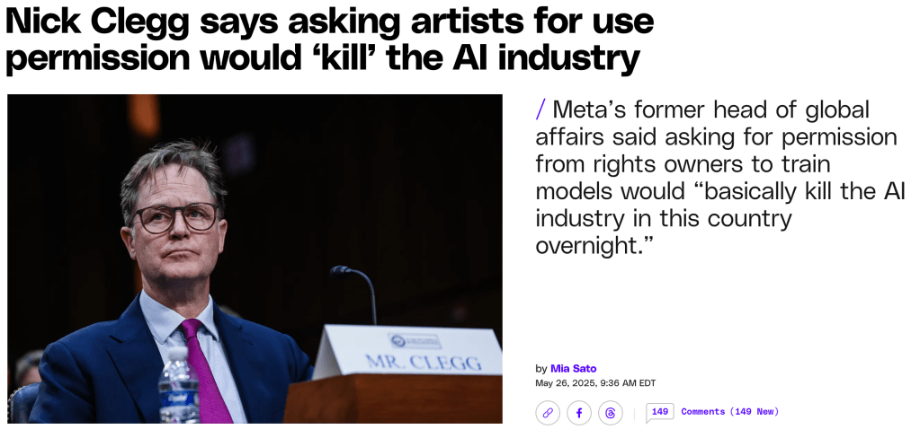 A screenshot of an article whose headline reads "Nick Clegg says asking artists for use permission would 'kill' the AI industry" and the subtitle reads "Meta's former head of global affairs said asking for permission from rights owners to train models would 'basically kill the AI industry in this country overnight.'" The article is by Mia Sato, and is accompanied by a photo of Clegg, a white man with graying hair, wearing glasses and a suit and tie. He is sitting behind a podium with a microphone, and was probably photographed at an event for his book release.